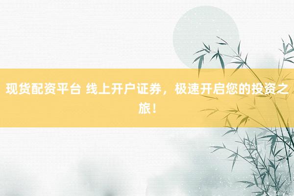 现货配资平台 线上开户证券，极速开启您的投资之旅！