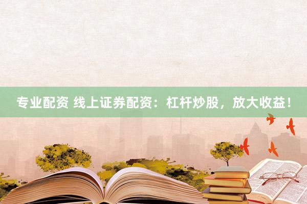 专业配资 线上证券配资：杠杆炒股，放大收益！