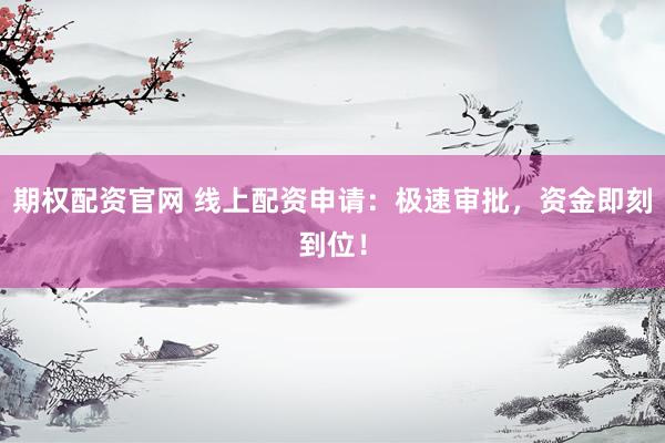 期权配资官网 线上配资申请：极速审批，资金即刻到位！