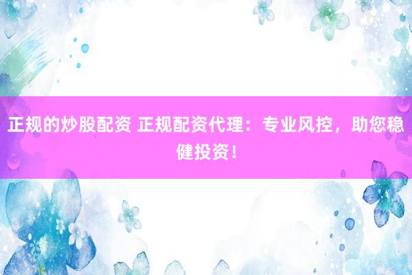 正规的炒股配资 正规配资代理：专业风控，助您稳健投资！