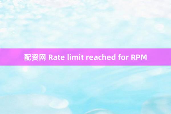 配资网 Rate limit reached for RPM