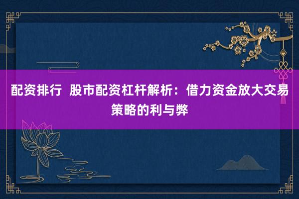 配资排行  股市配资杠杆解析：借力资金放大交易策略的利与弊