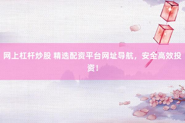 网上杠杆炒股 精选配资平台网址导航，安全高效投资！
