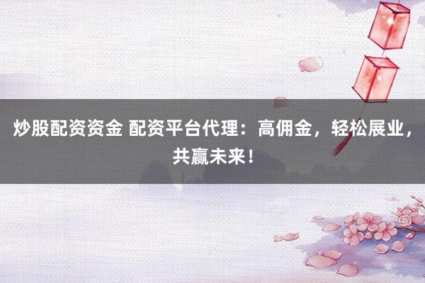 炒股配资资金 配资平台代理：高佣金，轻松展业，共赢未来！