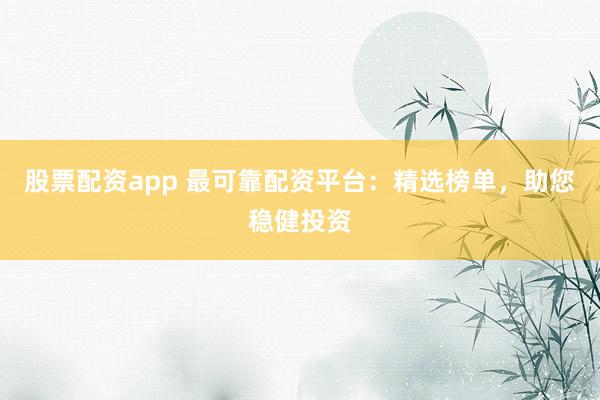 股票配资app 最可靠配资平台：精选榜单，助您稳健投资