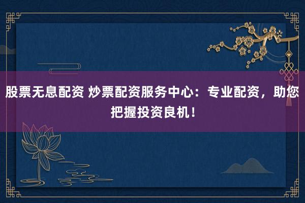 股票无息配资 炒票配资服务中心：专业配资，助您把握投资良机！