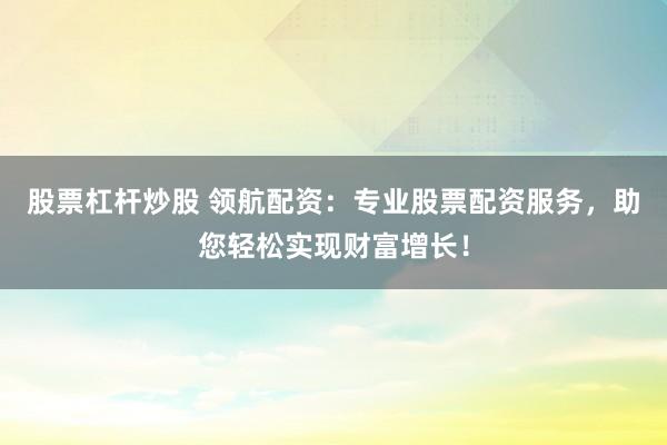 股票杠杆炒股 领航配资：专业股票配资服务，助您轻松实现财富增长！