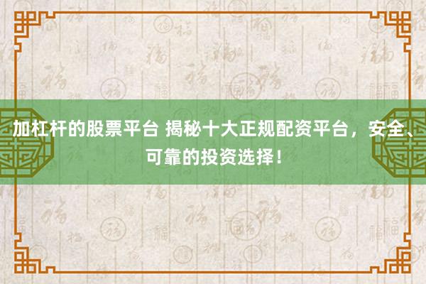 加杠杆的股票平台 揭秘十大正规配资平台，安全、可靠的投资选择！