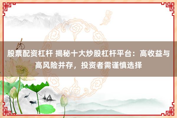 股票配资杠杆 揭秘十大炒股杠杆平台：高收益与高风险并存，投资者需谨慎选择