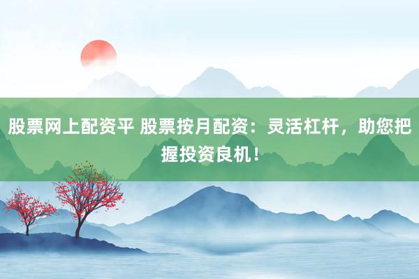 股票网上配资平 股票按月配资：灵活杠杆，助您把握投资良机！