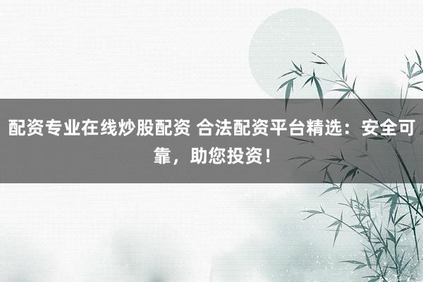 配资专业在线炒股配资 合法配资平台精选：安全可靠，助您投资！