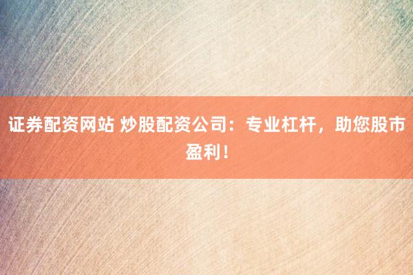 证券配资网站 炒股配资公司：专业杠杆，助您股市盈利！