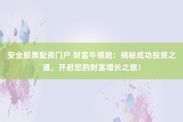 安全股票配资门户 财富牛领跑：揭秘成功投资之道，开启您的财富增长之旅！