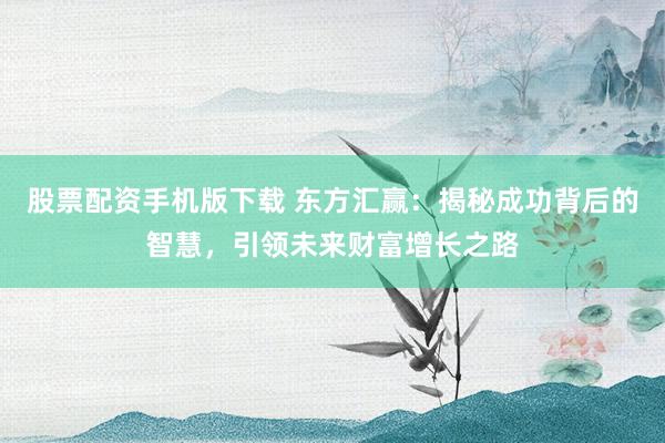 股票配资手机版下载 东方汇赢：揭秘成功背后的智慧，引领未来财富增长之路