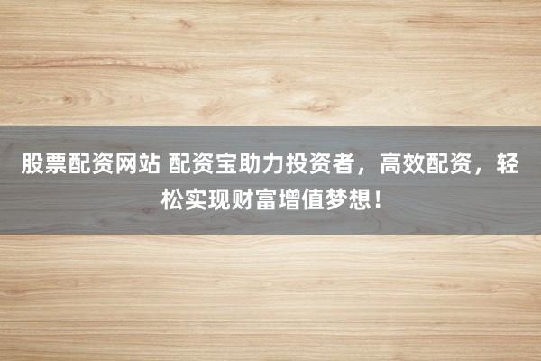 股票配资网站 配资宝助力投资者，高效配资，轻松实现财富增值梦想！