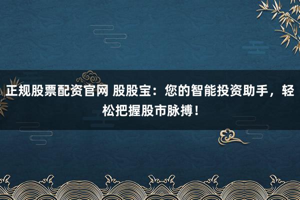 正规股票配资官网 股股宝：您的智能投资助手，轻松把握股市脉搏！