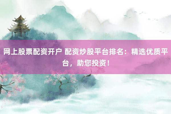网上股票配资开户 配资炒股平台排名：精选优质平台，助您投资！