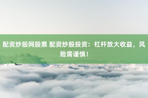 配资炒股网股票 配资炒股投资：杠杆放大收益，风险需谨慎！
