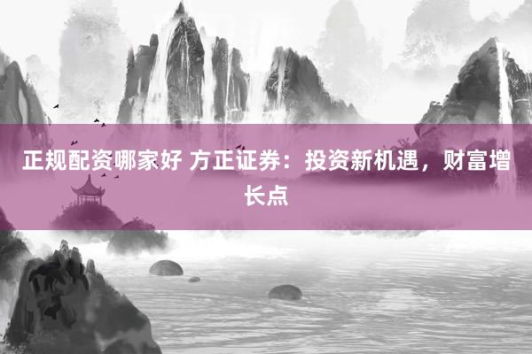 正规配资哪家好 方正证券：投资新机遇，财富增长点