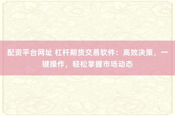 配资平台网址 杠杆期货交易软件：高效决策，一键操作，轻松掌握市场动态