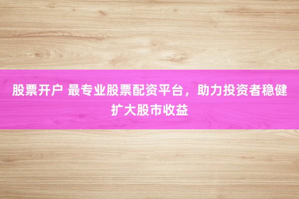 股票开户 最专业股票配资平台，助力投资者稳健扩大股市收益