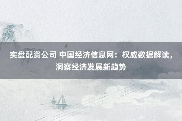 实盘配资公司 中国经济信息网：权威数据解读，洞察经济发展新趋势