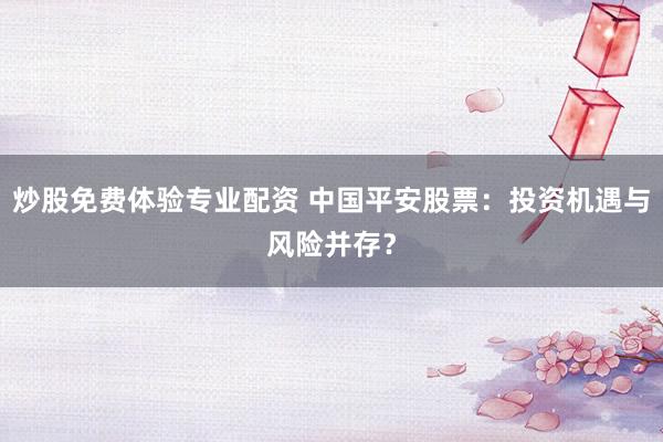 炒股免费体验专业配资 中国平安股票：投资机遇与风险并存？