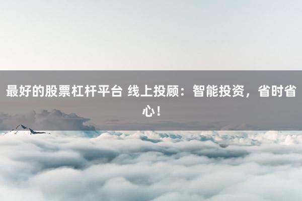 最好的股票杠杆平台 线上投顾：智能投资，省时省心！