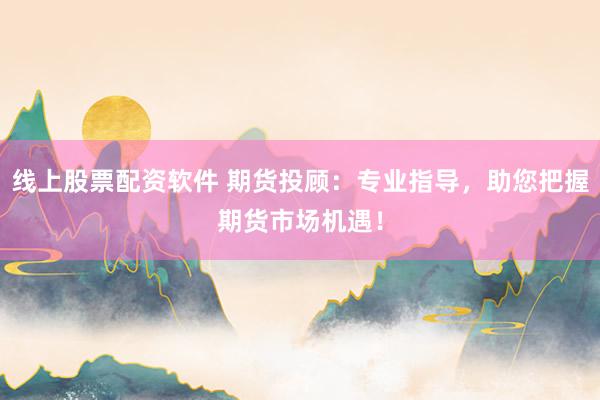 线上股票配资软件 期货投顾：专业指导，助您把握期货市场机遇！