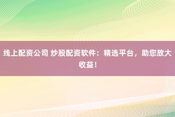 线上配资公司 炒股配资软件：精选平台，助您放大收益！