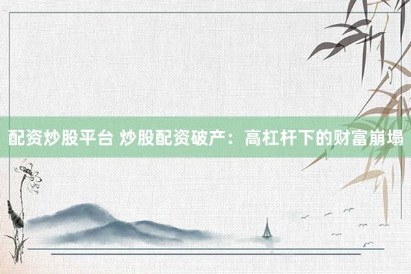 配资炒股平台 炒股配资破产：高杠杆下的财富崩塌