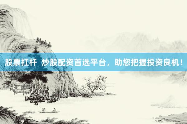 股票扛杆  炒股配资首选平台，助您把握投资良机！