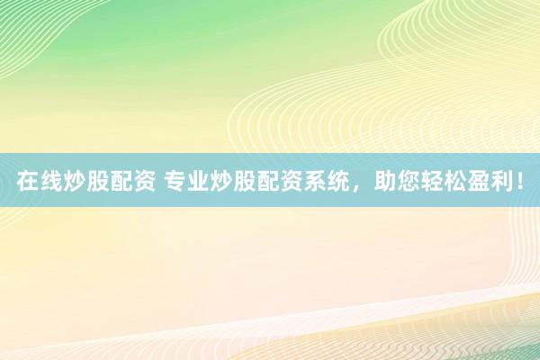 在线炒股配资 专业炒股配资系统，助您轻松盈利！