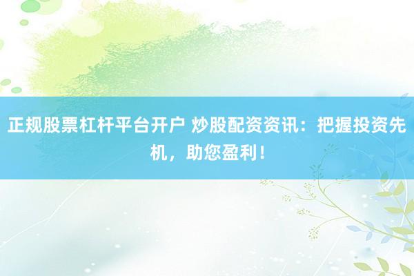 正规股票杠杆平台开户 炒股配资资讯：把握投资先机，助您盈利！