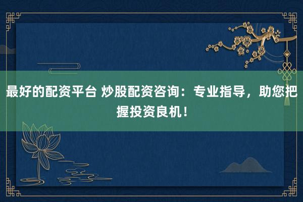 最好的配资平台 炒股配资咨询：专业指导，助您把握投资良机！