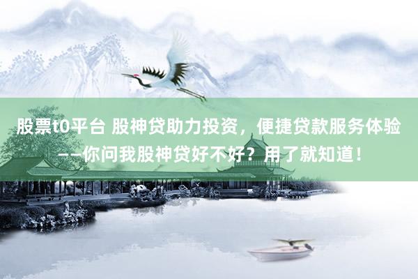 股票t0平台 股神贷助力投资，便捷贷款服务体验——你问我股神贷好不好？用了就知道！