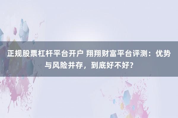正规股票杠杆平台开户 翔翔财富平台评测：优势与风险并存，到底好不好？