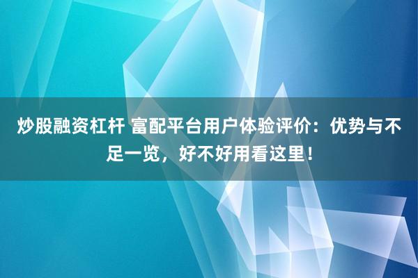 炒股融资杠杆 富配平台用户体验评价：优势与不足一览，好不好用看这里！