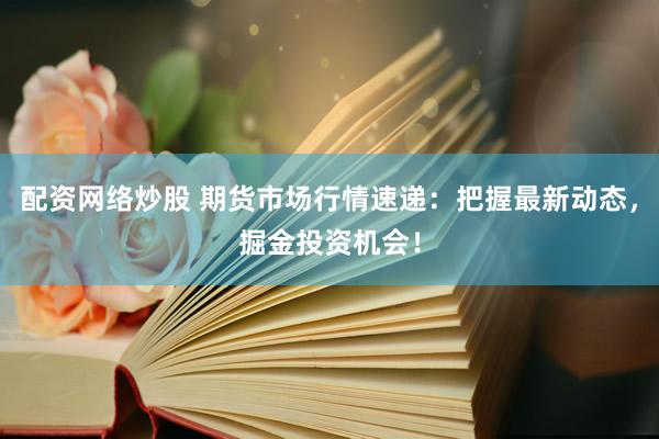 配资网络炒股 期货市场行情速递：把握最新动态，掘金投资机会！