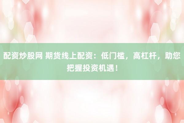 配资炒股网 期货线上配资：低门槛，高杠杆，助您把握投资机遇！
