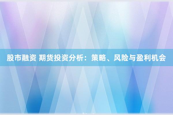 股市融资 期货投资分析：策略、风险与盈利机会