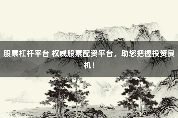 股票杠杆平台 权威股票配资平台，助您把握投资良机！