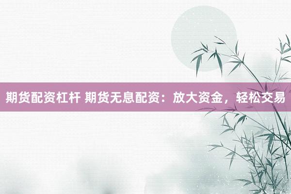 期货配资杠杆 期货无息配资：放大资金，轻松交易