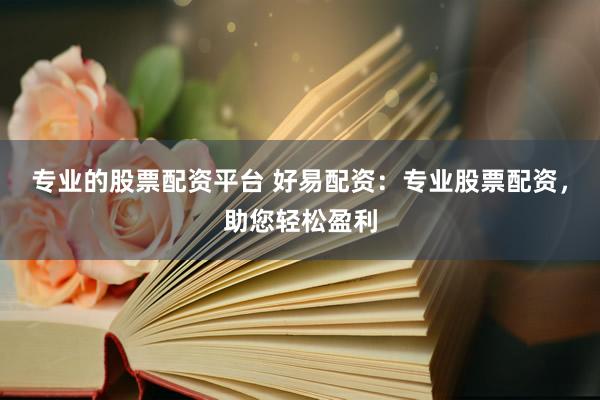 专业的股票配资平台 好易配资：专业股票配资，助您轻松盈利
