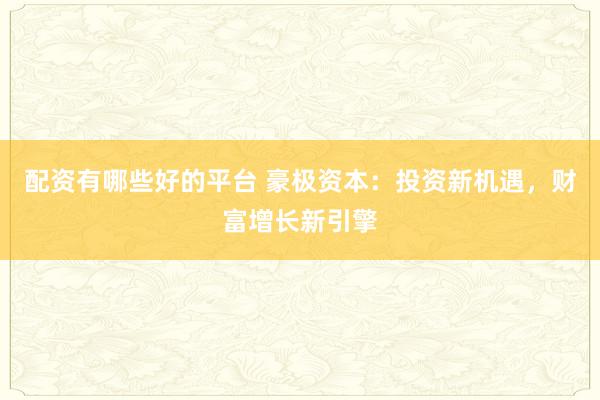 配资有哪些好的平台 豪极资本：投资新机遇，财富增长新引擎