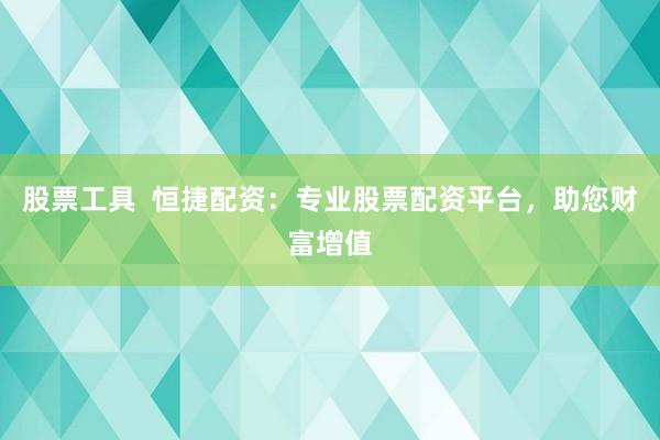 股票工具  恒捷配资：专业股票配资平台，助您财富增值