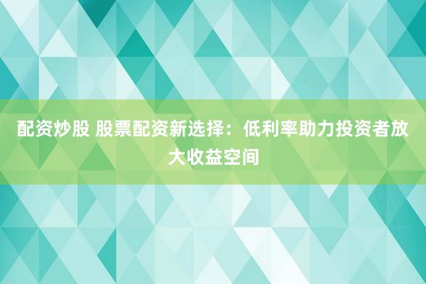 配资炒股 股票配资新选择：低利率助力投资者放大收益空间