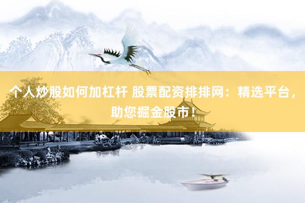 个人炒股如何加杠杆 股票配资排排网：精选平台，助您掘金股市！