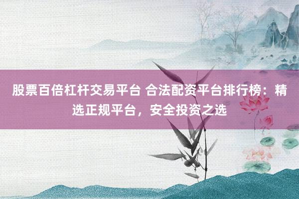 股票百倍杠杆交易平台 合法配资平台排行榜：精选正规平台，安全投资之选