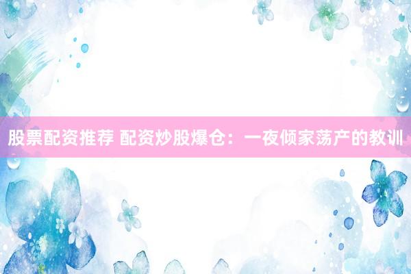 股票配资推荐 配资炒股爆仓：一夜倾家荡产的教训